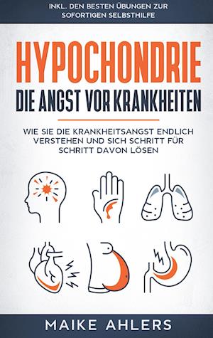 Hypochondrie, die Angst vor Krankheiten: Wie Sie die Krankheitsangst endlich verstehen und sich Schritt für Schritt davon lösen - inkl. den besten Übungen zur sofortigen Selbsthilfe