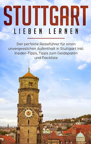 Stuttgart lieben lernen: Der perfekte Reiseführer für einen unvergesslichen Aufenthalt in Stuttgart inkl. Insider-Tipps, Tipps zum Geldsparen und Packliste