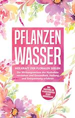 Pflanzenwasser: Heilkraft der floralen Seelen - Die Wirkungsweisen der Hydrolate verstehen und Gesundheit, Heilung und Entspannung erfahren inkl. Anleitung, um Pflanzenwässer selbst herzustellen