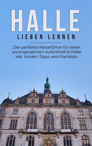 Halle lieben lernen: Der perfekte Reiseführer für einen unvergesslichen Aufenthalt in Halle inkl. Insider-Tipps und Packliste