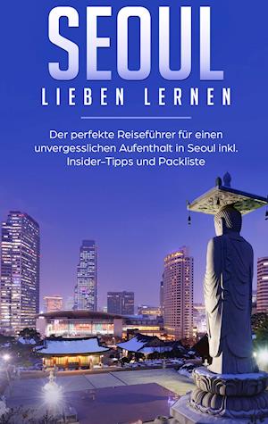 Seoul lieben lernen: Der perfekte Reiseführer für einen unvergesslichen Aufenthalt in Seoul inkl. Insider-Tipps und Packliste