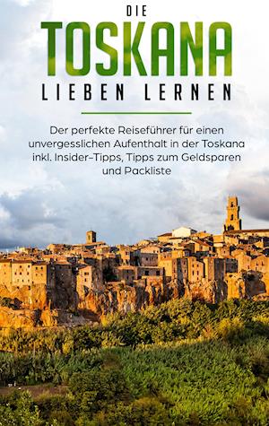 Die Toskana lieben lernen: Der perfekte Reiseführer für einen unvergesslichen Aufenthalt in der Toskana inkl. Insider-Tipps, Tipps zum Geldsparen und Packliste