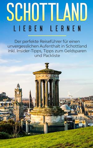 Schottland lieben lernen: Der perfekte Reiseführer für einen unvergesslichen Aufenthalt in Schottland inkl. Insider-Tipps, Tipps zum Geldsparen und Packliste