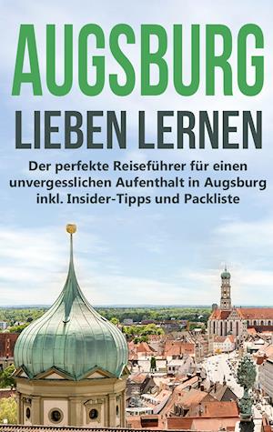 Augsburg lieben lernen: Der perfekte Reiseführer für einen unvergesslichen Aufenthalt in Augsburg inkl. Insider-Tipps und Packliste