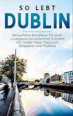 So lebt Dublin: Der perfekte Reiseführer für einen unvergesslichen Aufenthalt in Dublin inkl. Insider-Tipps, Tipps zum Geldsparen und Packliste