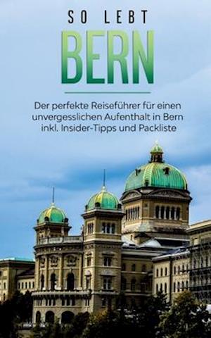 So lebt Bern: Der perfekte Reiseführer für einen unvergesslichen Aufenthalt in Bern inkl. Insider-Tipps und Packliste