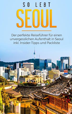 So lebt Seoul: Der perfekte Reiseführer für einen unvergesslichen Aufenthalt in Seoul inkl. Insider-Tipps und Packliste