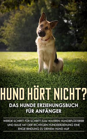 Hund hört nicht? Das Hunde Erziehungsbuch für Anfänger: Werde Schritt für Schritt zum wahren Hundeflüsterer und baue mit der richtigen Hundeerziehung eine enge Bindung zu deinem Hund auf