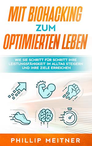 Mit Biohacking zum optimierten Leben: Wie Sie Schritt für Schritt Ihre Leistungsfähigkeit im Alltag steigern und Ihre Ziele erreichen