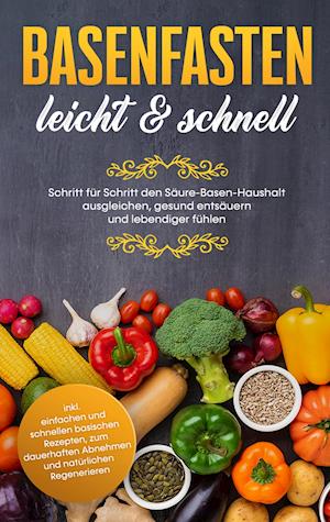 Basenfasten - leicht & schnell: Schritt für Schritt den Säure-Basen-Haushalt ausgleichen, gesund entsäuern und lebendiger fühlen - inkl. einfachen und schnellen basischen Rezepten, zum dauerhaften Abnehmen und natürlichen Regenerieren