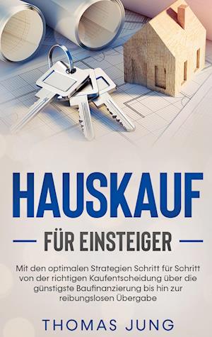 Hauskauf für Einsteiger: Mit den optimalen Strategien Schritt für Schritt von der richtigen Kaufentscheidung über die günstigste Baufinanzierung bis hin zur reibungslosen Übergabe