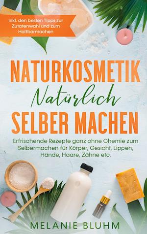 Naturkosmetik natürlich selber machen: Erfrischende Rezepte ganz ohne Chemie zum Selbermachen für Körper, Gesicht, Lippen, Hände, Haare, Zähne etc. - inkl. den besten Tipps zur Zutatenwahl und zum Haltbarmachen