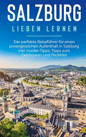 Salzburg lieben lernen: Der perfekte Reiseführer für einen unvergesslichen Aufenthalt in Salzburg inkl. Insider-Tipps, Tipps zum Geldsparen und Packliste