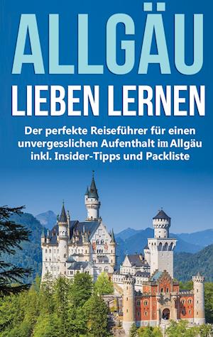 Das Allgäu lieben lernen: Der perfekte Reiseführer für einen unvergesslichen Aufenthalt im Allgäu inkl. Insider-Tipps und Packliste