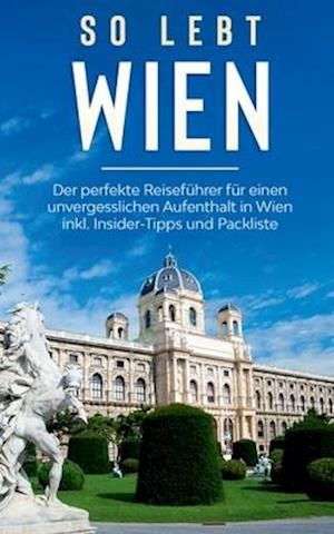 So lebt Wien: Der perfekte Reiseführer für einen unvergesslichen Aufenthalt in Wien inkl. Insider-Tipps und Packliste