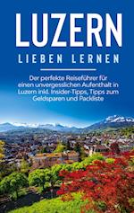 Luzern lieben lernen: Der perfekte Reiseführer für einen unvergesslichen Aufenthalt in Luzern inkl. Insider-Tipps, Tipps zum Geldsparen und Packliste