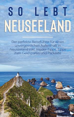 So lebt Neuseeland: Der perfekte Reiseführer für einen unvergesslichen Aufenthalt in Neuseeland inkl. Insider-Tipps, Tipps zum Geldsparen und Packliste