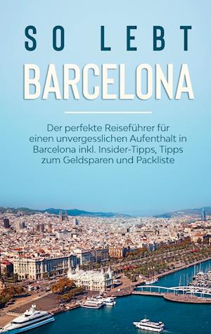 So lebt Barcelona: Der perfekte Reiseführer für einen unvergesslichen Aufenthalt in Barcelona inkl. Insider-Tipps, Tipps zum Geldsparen und Packliste