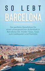 So lebt Barcelona: Der perfekte Reiseführer für einen unvergesslichen Aufenthalt in Barcelona inkl. Insider-Tipps, Tipps zum Geldsparen und Packliste