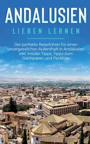 Andalusien lieben lernen: Der perfekte Reiseführer für einen unvergesslichen Aufenthalt in Andalusien inkl. Insider-Tipps, Tipps zum Geldsparen und Packliste