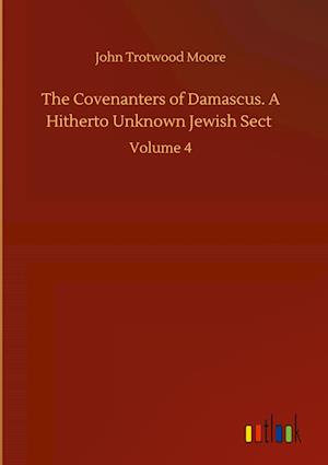 The Covenanters of Damascus. A Hitherto Unknown Jewish Sect :Volume 4