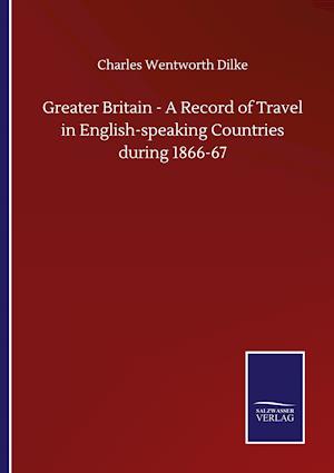 Greater Britain - A Record of Travel in English-speaking Countries during 1866-67