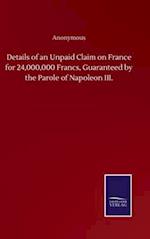 Details of an Unpaid Claim on France for 24,000,000 Francs, Guaranteed by the Parole of Napoleon III.