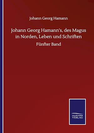 Johann Georg Hamann's, des Magus in Norden, Leben und Schriften