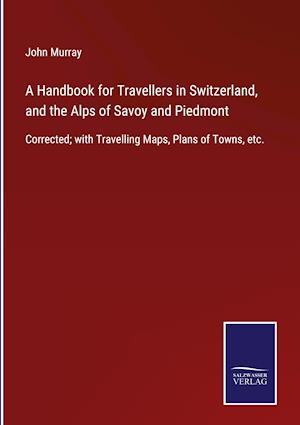 A Handbook for Travellers in Switzerland, and the Alps of Savoy and Piedmont