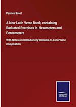 A New Latin Verse Book, containing Raduated Exercises in Hexameters and Pentameters
