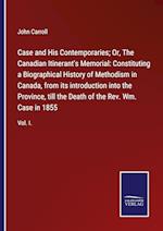 Case and His Contemporaries; Or, The Canadian Itinerant's Memorial: Constituting a Biographical History of Methodism in Canada, from its introduction into the Province, till the Death of the Rev. Wm. Case in 1855