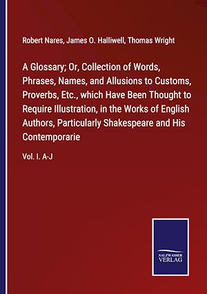 A Glossary; Or, Collection of Words, Phrases, Names, and Allusions to Customs, Proverbs, Etc., which Have Been Thought to Require Illustration, in the Works of English Authors, Particularly Shakespeare and His Contemporarie