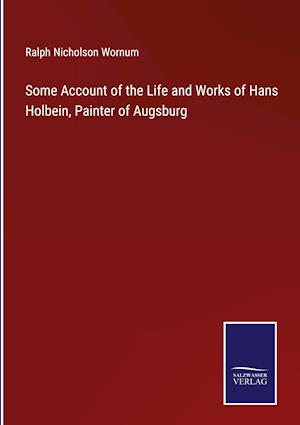 Some Account of the Life and Works of Hans Holbein, Painter of Augsburg