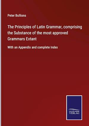 The Principles of Latin Grammar, comprising the Substance of the most approved Grammars Extant