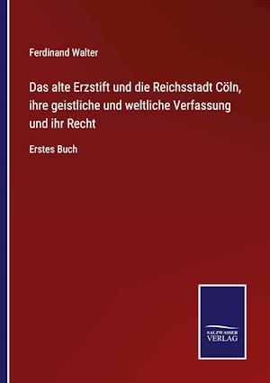 Das alte Erzstift und die Reichsstadt Cöln, ihre geistliche und weltliche Verfassung und ihr Recht