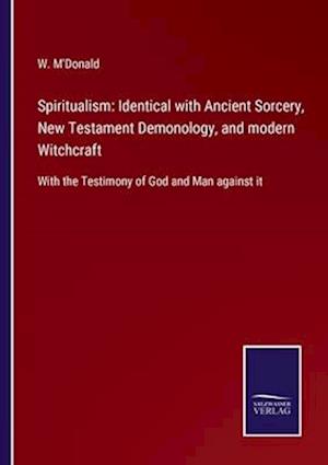Spiritualism: Identical with Ancient Sorcery, New Testament Demonology, and modern Witchcraft