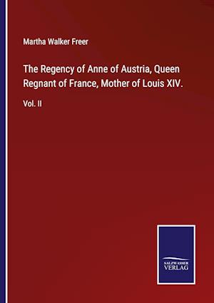 The Regency of Anne of Austria, Queen Regnant of France, Mother of Louis XIV.