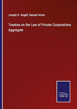 Treatise on the Law of Private Corporations Aggregate