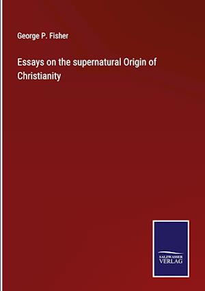 Essays on the supernatural Origin of Christianity