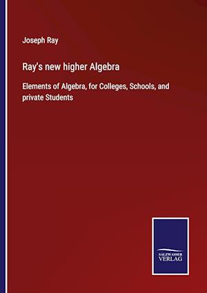 Ray's new higher Algebra:Elements of Algebra, for Colleges, Schools, and private Students