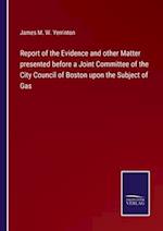 Report of the Evidence and other Matter presented before a Joint Committee of the City Council of Boston upon the Subject of Gas