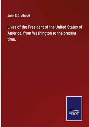Lives of the President of the United States of America, from Washington to the present time.