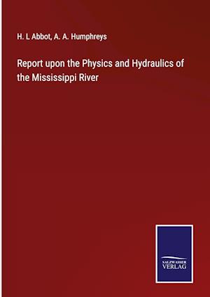 Report upon the Physics and Hydraulics of the Mississippi River