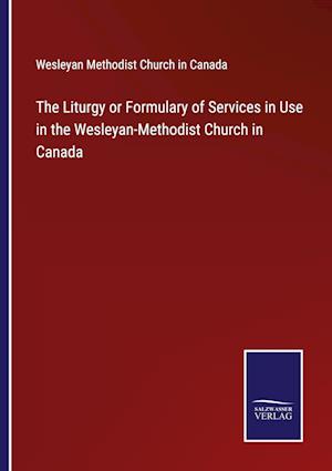 The Liturgy or Formulary of Services in Use in the Wesleyan-Methodist Church in Canada