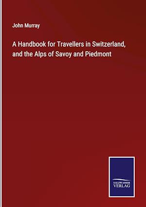 A Handbook for Travellers in Switzerland, and the Alps of Savoy and Piedmont