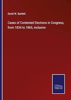 Cases of Contested Elections in Congress, from 1834 to 1865, inclusive