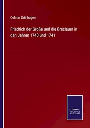 Friedrich der Große und die Breslauer in den Jahren 1740 und 1741