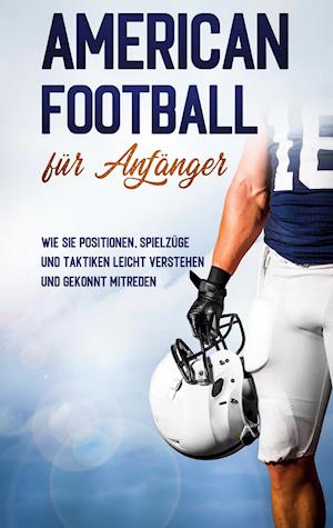 American Football für Anfänger: Wie Sie Positionen, Spielzüge und Taktiken leicht verstehen und gekonnt mitreden