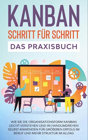 KANBAN Schritt für Schritt - Das Praxisbuch: Wie Sie die Organisationsform KANBAN leicht verstehen und im Handumdrehen selbst anwenden für größeren Erfolg im Beruf und mehr Struktur im Alltag