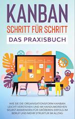 KANBAN Schritt für Schritt - Das Praxisbuch: Wie Sie die Organisationsform KANBAN leicht verstehen und im Handumdrehen selbst anwenden für größeren Erfolg im Beruf und mehr Struktur im Alltag